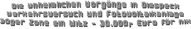 Die unheimlichen Vorgnge in Diespeck
Verkehrsversuch und Fotovoltaikanlage
30ger Zone ein Witz - 30.000,- Euro fr nix
