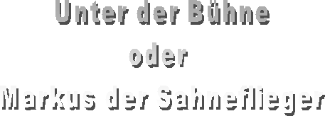 Unter der Bhne
oder 
Markus der Sahneflieger
