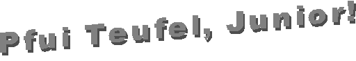 Pfui Teufel, Junior!