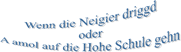 Wenn die Neigier driggd
oder
A amol auf die Hohe Schule gehn
